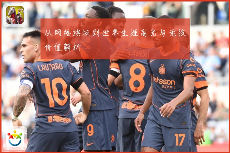 从网络棋坛到世界生涯高光与竞技价值解析