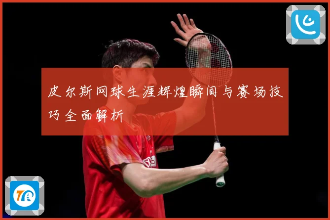 皮尔斯网球生涯辉煌瞬间与赛场技巧全面解析