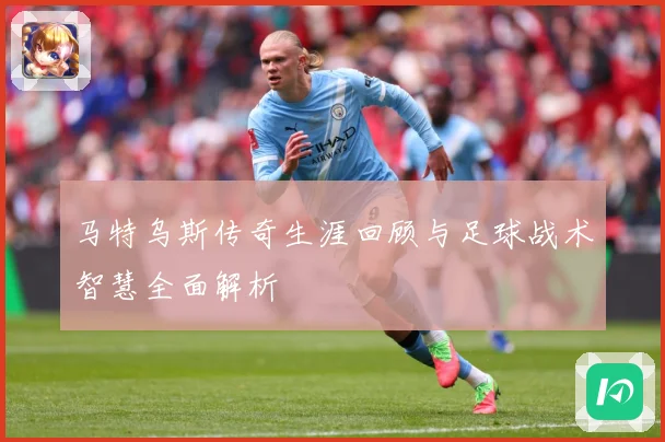马特乌斯传奇生涯回顾与足球战术智慧全面解析