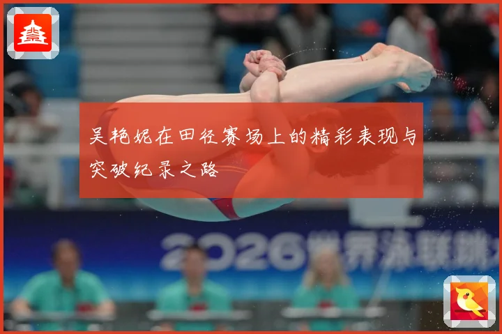 吴艳妮在田径赛场上的精彩表现与突破纪录之路