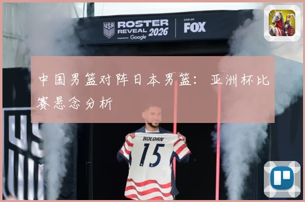 中国男篮对阵日本男篮：亚洲杯比赛悬念分析
