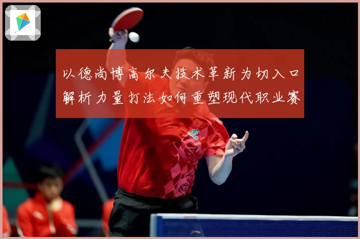 以德尚博高尔夫技术革新为切入口解析力量打法如何重塑现代职业赛场竞争格局
