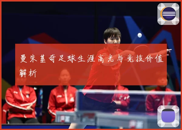 曼朱基奇足球生涯高光与竞技价值解析